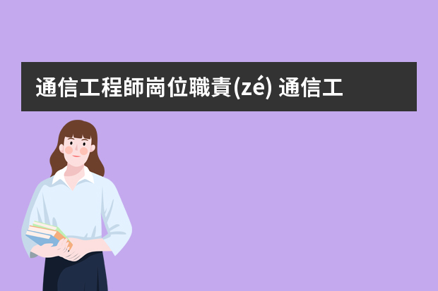 通信工程師崗位職責(zé) 通信工程施工人員崗位職責(zé)范本